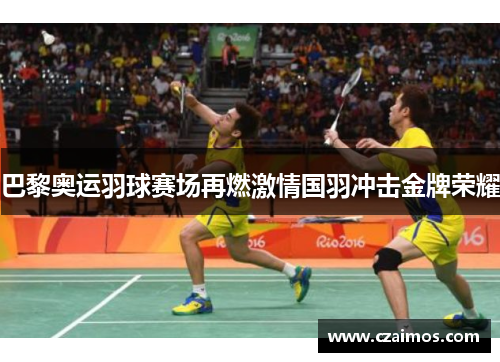 巴黎奥运羽球赛场再燃激情国羽冲击金牌荣耀